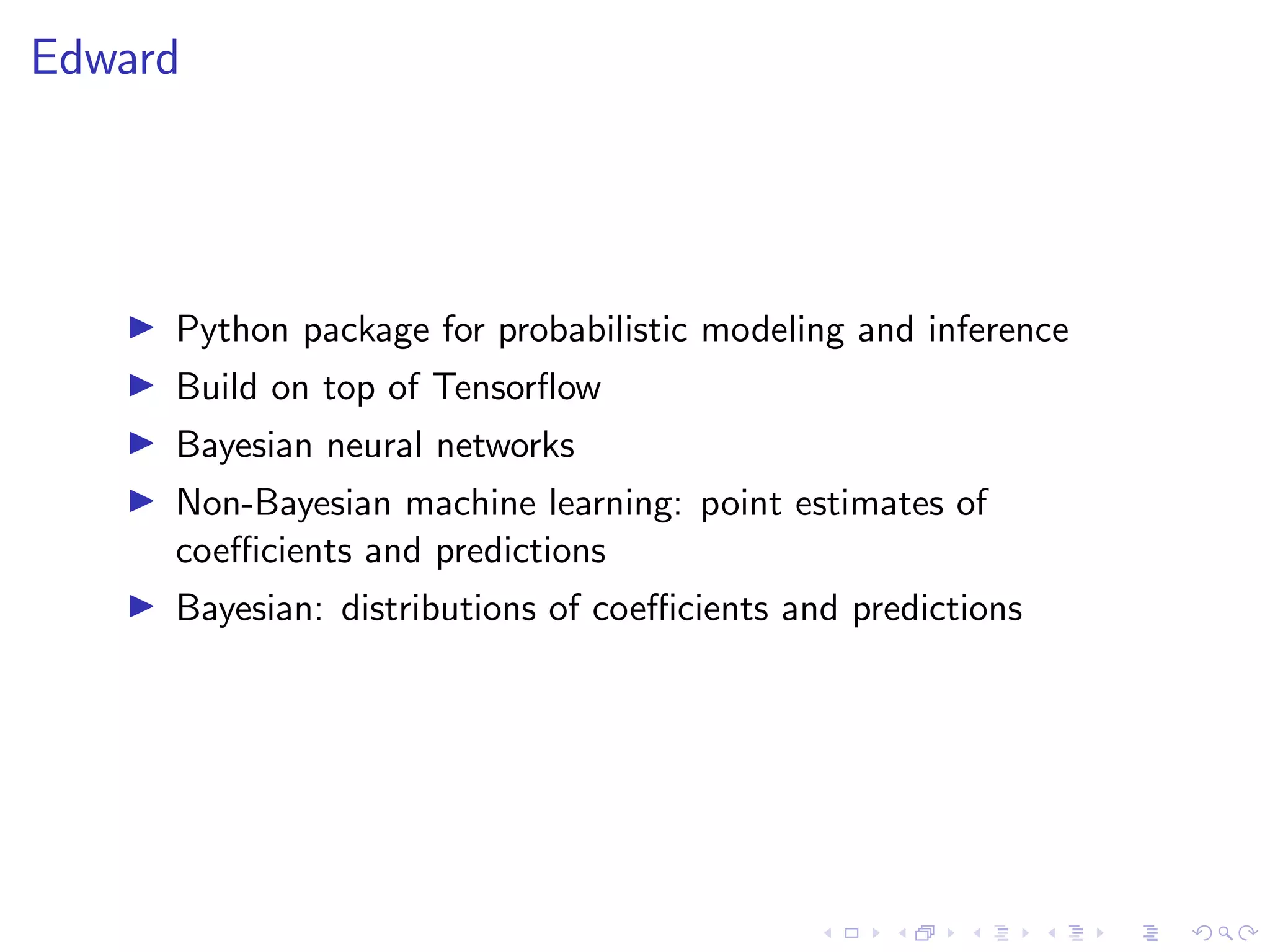 Edward
Python package for probabilistic modeling and inference
Build on top of Tensorﬂow
Bayesian neural networks
Non-Bayesian machine learning: point estimates of
coeﬃcients and predictions
Bayesian: distributions of coeﬃcients and predictions
 