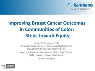 Improving Breast Cancer Outcomes
in Communities of Color:
Steps toward Equity
Hayley S. Thompson, PhD
Associate Center Director, Community Outreach and
Engagement, Karmanos Cancer Institute
Associate Professor, Department of Oncology, Wayne
State University School of Medicine
Detroit, Michigan
 
