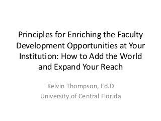 Principles for Enriching the Faculty
Development Opportunities at Your
Institution: How to Add the World
and Expand Your Reach
Kelvin Thompson, Ed.D
University of Central Florida
 