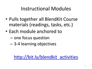 Instructional Modules
• Pulls together all BlendKit Course
  materials (readings, tasks, etc.)
• Each module anchored to
  – one focus question
  – 3-4 learning objectives

    http://bit.ly/blendkit_activities
                                        100
 