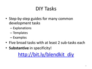 DIY Tasks
• Step-by-step guides for many common
  development tasks
  – Explanations
  – Templates
  – Examples
• Five broad tasks with at least 2 sub-tasks each
• Substantive in specificity!
       http://bit.ly/blendkit_diy
                                                38
 