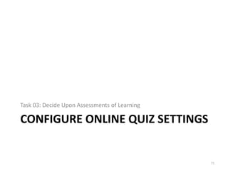Task 03: Decide Upon Assessments of Learning

CONFIGURE ONLINE QUIZ SETTINGS


                                               75
 