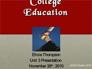 CollegeCollege
EducationEducation
EliciaThompsonEliciaThompson
Unit 3 PresentationUnit 3 Presentation
November 28November 28thth
, 2010, 2010 (©2010 Google, 2010)
 