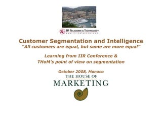 Customer Segmentation and Intelligence “All customers are equal, but some are more equal” Learning from IIR Conference & THoM’s point of view on segmentation October 2008, Monaco 