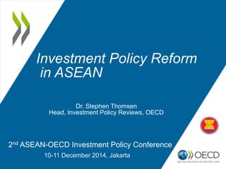 Investment Policy Reform
in ASEAN
2nd ASEAN-OECD Investment Policy Conference
10-11 December 2014, Jakarta
Dr. Stephen Thomsen
Head, Investment Policy Reviews, OECD
 
