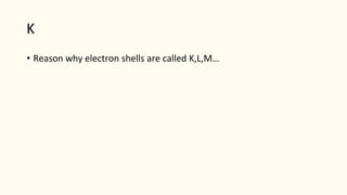 K
• Reason why electron shells are called K,L,M…
 