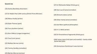 Second row
(16) Aubrey Beardsley (illustrator)
(17) Sir Robert Peel (19th century British Prime Minister)
(18) Aldous Huxley (writer)
(19) Dylan Thomas (poet)
(20) Terry Southern (writer)
(21) Dion DiMucci (singer/songwriter)
(22) Tony Curtis (actor)
(23) Wallace Berman (artist)
(24) Tommy Handley (comedian)
(25) Marilyn Monroe (actress)
(27) Sri Mahavatar Babaji (Hindu guru)
(28) Stan Laurel (actor/comedian)
(29) Richard Lindner (artist)
(30) Oliver Hardy (actor/comedian)
(31) Karl Marx (political philosopher)
(32) H. G. Wells (writer)
(33) Sri Paramahansa Yogananda (Hindu guru)
(34A) James Joyce (Irish poet and novelist) – barely visible
below Bob Dylan
(34) Anonymous (hairdresser's wax dummy)
 