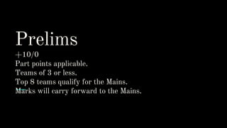 Prelims
+10/0
Part points applicable.
Teams of 3 or less.
Top 8 teams qualify for the Mains.
Marks will carry forward to the Mains.
 