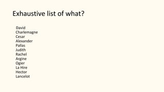 Exhaustive list of what?
David
Charlemagne
Cesar
Alexander
Pallas
Judith
Rachel
Argine
Ogier
La Hire
Hector
Lancelot
 