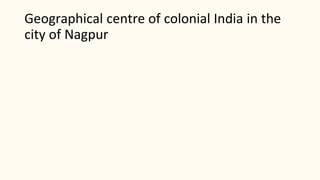 Geographical centre of colonial India in the
city of Nagpur
 