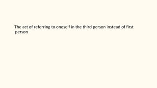 The act of referring to oneself in the third person instead of first
person
 