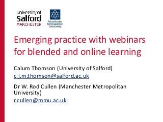 Emerging practice with webinars
for blended and online learning
Calum Thomson (University of Salford)
c.j.m.thomson@salford.ac.uk
Dr W. Rod Cullen (Manchester Metropolitan
University)
r.cullen@mmu.ac.uk
 