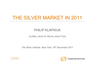THE SILVER MARKET IN 2011

               PHILIP KLAPWIJK
          GLOBAL HEAD OF METAL ANALYTICS




   The Silver Institute, New York, 16th November 2011
 