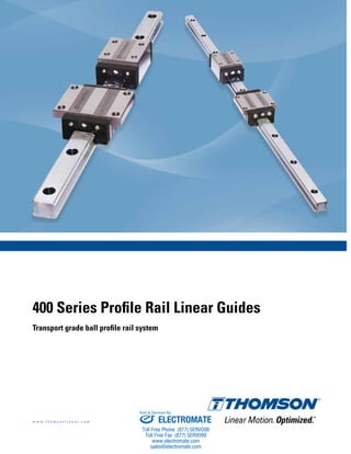 400 Series Profile Rail Linear Guides
Transport grade ball profile rail system
w w w . t h o m s o n l i n e a r . c o m ELECTROMATE
Toll Free Phone (877) SERVO98
Toll Free Fax (877) SERV099
www.electromate.com
sales@electromate.com
Sold & Serviced By:
 