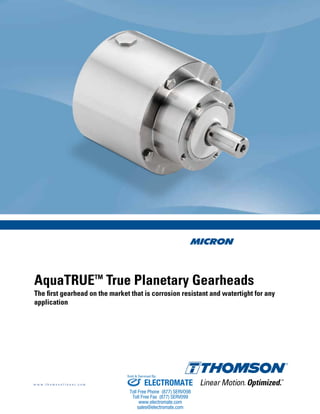 w w w . t h o m s o n l i n e a r . c o m
AquaTRUETM
True Planetary Gearheads
The first gearhead on the market that is corrosion resistant and watertight for any
application
ELECTROMATE
Toll Free Phone (877) SERVO98
Toll Free Fax (877) SERV099
www.electromate.com
sales@electromate.com
Sold & Serviced By:
 