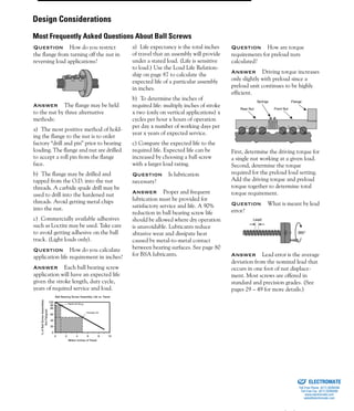 (800) 882-885792
Question How do you restrict
the flange from turning off the nut in
reversing load applications?
Answer The flange may be held
to the nut by three alternative
methods:
a) The most positive method of hold-
ing the flange to the nut is to order
factory “drill and pin” prior to bearing
loading. The flange and nut are drilled
to accept a roll pin from the flange
face.
b) The flange may be drilled and
tapped from the O.D. into the nut
threads. A carbide spade drill may be
used to drill into the hardened nut
threads. Avoid getting metal chips
into the nut.
c) Commercially available adhesives
such as Loctite may be used. Take care
to avoid getting adhesive on the ball
track. (Light loads only).
Question How do you calculate
application life requirement in inches?
Answer Each ball bearing screw
application will have an expected life
given the stroke length, duty cycle,
years of required service and load.
a) Life expectancy is the total inches
of travel that an assembly will provide
under a stated load. (Life is sensitive
to load.) Use the Load Life Relation-
ship on page 87 to calculate the
expected life of a particular assembly
in inches.
b) To determine the inches of
required life: multiply inches of stroke
x two (only on vertical applications) x
cycles per hour x hours of operation
per day x number of working days per
year x years of expected service.
c) Compare the expected life to the
required life. Expected life can be
increased by choosing a ball screw
with a larger load rating.
Question Is lubrication
necessary?
Answer Proper and frequent
lubrication must be provided for
satisfactory service and life. A 90%
reduction in ball bearing screw life
should be allowed where dry operation
is unavoidable. Lubricants reduce
abrasive wear and dissipate heat
caused by metal-to-metal contact
between bearing surfaces. See page 80
for BSA lubricants.
Question How are torque
requirements for preload nuts
calculated?
Answer Driving torque increases
only slightly with preload since a
preload unit continues to be highly
efficient.
First, determine the driving torque for
a single nut working at a given load.
Second, determine the torque
required for the preload load setting.
Add the driving torque and preload
torque together to determine total
torque requirement.
Question What is meant by lead
error?
Answer Lead error is the average
deviation from the nominal lead that
occurs in one foot of nut displace-
ment. Most screws are offered in
standard and precision grades. (See
pages 29 – 49 for more details.)
0
20
40
60
80
90
100
0 2 4 6 8 10
%ofBallScrewAssemblies
NotFatigued
Million Inches of Travel
Rated Life (B )
Average Life
10
Ball Bearing Screw Assembly Life vs. Travel
Rear Nut
Springs
Front Nut
Flange
360°
Lead
Design Considerations
Most Frequently Asked Questions About Ball Screws
ELECTROMATE
Toll Free Phone (877) SERVO98
Toll Free Fax (877) SERV099
www.electromate.com
sales@electromate.com
Sold & Serviced By:
 