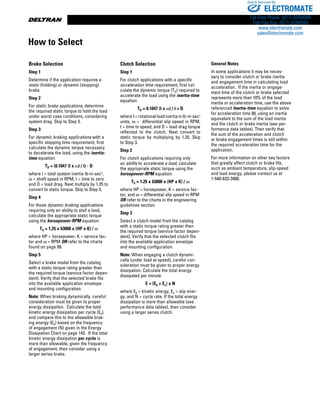 www.thomsonlinear.com98
Clutch Selection
Step 1
For clutch applications with a specific
acceleration time requirement, first cal-
culate the dynamic torque (TD) required to
accelerate the load using the inertia-time
equation:
TD = 0.1047 (I x w) / t + D
where I = rotational load inertia in lb-in-sec2
units, w = differential slip speed in RPM,
t = time to speed, and D = load drag torque
reflected to the clutch. Next convert to
static torque by multiplying by 1.25. Skip
to Step 3.
Step 2
For clutch applications requiring only
an ability to accelerate a load, calculate
the appropriate static torque using the
horsepower-RPM equation:
TS = 1.25 x 63000 x (HP x K) / w
where HP = horsepower, K = service fac-
tor, and w = differential slip speed in RPM
OR refer to the charts in the engineering
guidelines section.
Step 3
Select a clutch model from the catalog
with a static torque rating greater than
the required torque (service factor depen-
dent). Verify that the selected clutch fits
into the available application envelope
and mounting configuration.
Note: When engaging a clutch dynami-
cally (under load at speed), careful con-
sideration must be given to proper energy
dissipation. Calculate the total energy
dissipated per minute:
E = (Ek + Es) x N
where Ek = kinetic energy, Es = slip ener-
gy, and N = cycle rate. If the total energy
dissipation is more than allowable (see
performance data tables), then consider
using a larger series clutch.
General Notes
In some applications it may be neces-
sary to consider clutch or brake inertia
and engagement time in calculating load
acceleration. If the inertia or engage-
ment time of the clutch or brake selected
represents more than 10% of the load
inertia or acceleration time, use the above
referenced Inertia-time equation to solve
for acceleration time (t), using an inertia
equivalent to the sum of the load inertia
and the clutch or brake inertia (see per-
formance data tables). Then verify that
the sum of the acceleration and clutch
or brake engagement times is still within
the required acceleration time for the
application.
For more information on other key factors
that greatly affect clutch or brake life,
such as ambient temperature, slip-speed
and load energy, please contact us at
1-540-633-3400.
Brake Selection
Step 1
Determine if the application requires a
static (holding) or dynamic (stopping)
brake.
Step 2
For static brake applications, determine
the required static torque to hold the load
under worst case conditions, considering
system drag. Skip to Step 5.
Step 3
For dynamic braking applications with a
specific stopping time requirement, first
calculate the dynamic torque necessary
to decelerate the load, using the inertia-
time equation:
TD = (0.1047 (I x w) / t) - D
where l = total system inertia lb-in-sec2
,
w = shaft speed in RPM, t = time to zero
and D = load drag. Next multiply by 1.25 to
convert to static torque. Skip to Step 5.
Step 4
For those dynamic braking applications
requiring only an ability to stall a load,
calculate the appropriate static torque
using the horsepower-RPM equation:
TS = 1.25 x 63000 x (HP x K) / w
where HP = horsepower, K = service fac-
tor and w = RPM OR refer to the charts
found on page 99.
Step 5
Select a brake model from the catalog
with a static torque rating greater than
the required torque (service factor depen-
dent). Verify that the selected brake fits
into the available application envelope
and mounting configuration.
Note: When braking dynamically, careful
consideration must be given to proper
energy dissipation. Calculate the total
kinetic energy dissipation per cycle (Ek),
and compare this to the allowable brak-
ing energy (Eb) based on the frequency
of engagement (N) given in the Energy
Dissipation Chart on page 143. If the total
kinetic energy dissipation per cycle is
more than allowable, given the frequency
of engagement, then consider using a
larger series brake.
How to Select
ELECTROMATE
Toll Free Phone (877) SERVO98
Toll Free Fax (877) SERV099
www.electromate.com
sales@electromate.com
Sold  Serviced By:
 