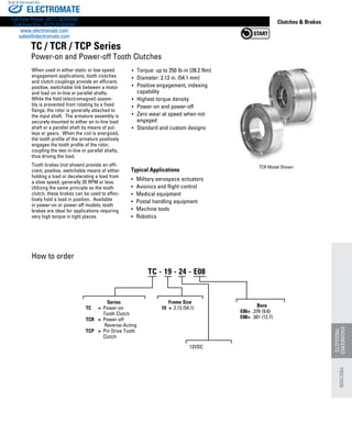 www.thomsonlinear.com 137
Clutches  Brakes
How to order
Typical Applications
•	 Military aerospace actuators
•	 Avionics and flight control
•	 Medical equipment
•	 Postal handling equipment
•	 Machine tools
•	 Robotics
When used in either static or low speed
engagement applications, tooth clutches
and clutch couplings provide an efficient,
positive, switchable link between a motor
and load on in-line or parallel shafts.
While the field (electromagnet) assem-
bly is prevented from rotating by a fixed
flange, the rotor is generally attached to
the input shaft. The armature assembly is
securely mounted to either an in-line load
shaft or a parallel shaft by means of pul-
leys or gears. When the coil is energized,
the tooth profile of the armature positively
engages the tooth profile of the rotor,
coupling the two in-line or parallel shafts,
thus driving the load.
Tooth brakes (not shown) provide an effi-
cient, positive, switchable means of either
holding a load or decelerating a load from
a slow speed, generally 20 RPM or less.
Utilizing the same principle as the tooth
clutch, these brakes can be used to effec-
tively hold a load in position. Available
in power-on or power-off models, tooth
brakes are ideal for applications requiring
very high torque in tight places.
•	 Torque: up to 250 lb-in (28.2 Nm)
•	 Diameter: 2.13 in. (54.1 mm)
•	 Positive engagement, indexing
	 capability
•	 Highest torque density
•	 Power-on and power-off
•	 Zero wear at speed when not 	
	 engaged
•	 Standard and custom designs
TCR Model Shown
TC / TCR / TCP Series
Power-on and Power-off Tooth Clutches
12VDC
Frame Size
19	 =	 2.13 (54.1)
TC - 19 - 24 - E08
Bore
E06	=	 .376 (9.6)
E08	=	 .501 (12.7)
Series
	 TC	 =	 Power-on 		
			 Tooth Clutch
	 TCR	 =	 Power-off 	
				Reverse-Acting
	 TCP	 =	 Pin Drive Tooth 	
			 Clutch ENGINEERED
PRODUCTS
FRICTION
ELECTROMATE
Toll Free Phone (877) SERVO98
Toll Free Fax (877) SERV099
www.electromate.com
sales@electromate.com
Sold  Serviced By:
 