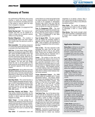 www.thomsonlinear.com148
tion performed by PSI Series wrap spring
clutches in which the clutch transmits
torque in one direction and allows the load
to free wheel or overrun when the input
drive is stopped or reversed.
Positive Engagement - An engagement that
will not slip.
Radial Bearing Load - The maximum per-
missible load that can be applied to a
clutch or brake unit at maximum velocity
without incurring damage.
Residual Magnetism - The condition in
electromagnets where low level magne-
tism remains after the electrical current is
removed.
Rotor (assembly) - The rotating component
in a clutch that is generally attached (keyed
or pinned) to the input (motor) shaft.
Split Cam - A new sleeve design incorpo-
rated in all standard and super CB-5, CB-6,
CB-7, CB-8, and SAC-5  SAC-6 units. This
new design makes setting the spring dif-
ferential (overtravel) simple. With the one
piece construction (older style) the relative
position of the brake and drive springs are
set together. The new split cam design
allows the user to set the position of the
brake spring by just wrapping the spring in
the direction opposite of the clutch input
rotation.
SpringDifferential-Springdifferentialisthe
positional relationship of the drive spring to
the brake spring. Correctly adjusted spring
differential is imperative for proper clutch/
brake performance. The spring differential
is factory set.
Start-Stop Clutch - This control function is
a basic engage-disengage operation result-
ing in random load stopping positions. Both
SP Series and PSI Series (mechanically
actuated) clutches can be used as start-
stop clutches, as can the SAC, BIMAC,
MAC, BBC and DL.
Start-Stop Clutches and Brakes - Most
wrap spring clutches and brakes can be
configured to perform the start-stop control
function in which loads are started and
stopped accurately.
Static Torque - In wrap springs this is
defined as the maximum torque that can be
applied statically with the spring complete-
ly wrapped down before damage occurs.
In friction devices this is the torque level
beyond which the clutch or brake will slip
or overrun.
Stop Collar - A combination cover and
control device on a wrap spring device that
has detent positions to enable the clutch
or brake to be engaged or disengaged.
Standard stop collars have one stop per
revolution. Specials are available with as
many as twenty-four stops per revolution.
Time To Engagement (TTE) - The time
required from the instant the actuation sys-
tem is signaled until the clutch is engaged.
At this point the system begins to acceler-
ate. Time to Engagement is also often
referred to as Pull-In Time.
Time To Speed (TTS) - The time required
from the instant the actuation system is
signaled until the output reaches the input
RPM. Time to Speed is the equivalent of
the sum of engagement time and accelera-
tion time.
Time to Zero - The time required to fully
disengage the motor from its load, thus
allowing the load to drop to zero speed.
Note: Factors such as system friction and
inertia naturally play an important role in
both of these critical measurements.
Torque - The product of the force and
the perpendicular distance from its line of
action to the instantaneous center of rota-
tion, generally expressed in lb-in or Nm.
Static torque occurs when there is no rela-
tive movement or slippage between mating
friction surfaces. Fully engaged clutches,
or a brake holding a load, are examples of
static torque. Dynamic torque is developed
when there is relative motion between mat-
ing friction surfaces.
Torque Adjustment Feature - Our PMB
series brakes are available with a Torque
Adjustment Feature. This feature allows
the torque to be adjusted down from maxi-
mum holding force (Static Torque). This
feature is in the form of a threaded “span-
ner type nut”, to turn the nut, a simple
spanner wrench may be used. This fea-
ture relieves the “tension” on the springs,
therefore reducing the holding torque. This
feature allows for a “softer” stop or less
holding force (torque).
Total Cycle Time - Sum of the device time-
on and time-off as measured in seconds.
Duty cycle is the percentage of total cycle
time that a clutch or brake is engaged.
For example, 5 seconds on/5 seconds off
corresponds to a 50% duty cycle and a 10
second cycle time. Cycle rate is expressed
in CPM (cycles per minute), as the number
of times the clutch or brake is engaged and
disengaged during a one minute period.
Undercut - A process of cutting back one
of the pole surfaces in relation to the other.
Generally done to reduce any residual
magnetism or to derate a device. Also a
term used to describe the recessing of fric-
tion material so as to affect a more efficient
burnished condition.
Wrap Angle - The number of degrees a
spring tang must rotate in order to engage
or disengage a load in a wrap spring
device.
Wrap Spring - High tensile strength coiled
wire, which transmits a substantial amount
of torque when wrapped tightly around
two hubs.
Application Definitions
Heavy Duty is defined as one where
the clutch is engaged in concert
with the movement of the load.
Example: a paper feed clutch that
is engaged each time that a sheet
of paper is introduced into the print
path.
Light to Medium Duty is defined
as one where running speed is
achieved in the absence of loading
(or the clutch is engaged at zero
speed). Example: a machine tool
head that is engaged and at speed
before the cutting of metal begins.
A Dynamic Clutch application is
another way of defining “Heavy
Duty”. Factors such as inertia,
energy dissipation and life become
critical.
A Static Clutch application is
defined as one where the clutch is
engaged at zero speed. Example: a
tooth clutch that is used to couple
and position an X-ray machine
head.
A Dynamic Brake application is
defined as one where the brake
is engaged to actually stop the
load. Again, inertia, energy dissipa-
tion and life must be well defined.
Example: an emergency stop of a
motor that is running at speed, par-
ticularly if under load.
A Static Brake application is
defined as one where the brake is
engaged after the system has come
to rest. Example: a holding brake on
a Z-axis to hold the load in place in
the event of a power failure.
Glossary of Terms
ELECTROMATE
Toll Free Phone (877) SERVO98
Toll Free Fax (877) SERV099
www.electromate.com
sales@electromate.com
Sold  Serviced By:
 