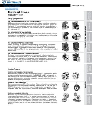 www.thomsonlinear.com 3
THEGENUINEWRAPSPRING
ENGINEERING
GUIDELINES
ENGINEERED
PRODUCTS
ACCESSORIESCLUTCHES
FRICTION
ENGINEERING
GUIDELINES
ENGINEERED
PRODUCTS
BRAKES
CLUTCH&
CLUTCH
COUPLINGS
CLUTCH/BRAKE
PACKAGES
Clutches & Brakes
THE GENUINE WRAP SPRING™ CLUTCH/BRAKE PACKAGES
CB Series combination clutch/brakes accurately start and stop loads driven by a continu-
ously rotating power source. CB units operate from a single AC or DC pulse, stopping the
load within ±½° noncumulative at speeds up to 1800 RPM depending on size. Each unit is
pre-engineered and pre-assembled for easy installation. Super CB clutch/brakes provide 3
to 5 times longer life.
THE GENUINE WRAP SPRING CLUTCHES
Four clutch series include: the Solenoid Actuated SAC Series; the accumulating conveyor
clutches which include the ACCE and the ACCM Heavy Duty Clutch and the mechanically
actuated basic wrap spring PSI Series clutch.
FRICTION CLUTCHES & CLUTCH COUPLINGS
Electromagnetic clutches and clutch couplings are available in 6 frame sizes and offered
as shaft mounted or flange mounted models. The CS, CSC, CF and CFC series provide an
efficient, electrically switchable link between a motor and a load. These models offer full
corrosion resistant, rotating components designed for low inertia and minimal drag, zero
backlash and integral long-life bearings.
SPRING-SET FRICTION BRAKES
Electromagnetic power-on (BF) brakes provide an efficient, switchable means of stopping
and/or holding a load. Spring-set electromagnetic power-off (BRP, SB, FSB, AKB, PMB &
MBRP) brakes provide a safe, efficient means of stopping and/or holding a load in the
absence of power. New Series included in this section: MBRP (Metric Power-off Brakes).
THE GENUINE WRAP SPRING ACCESSORIES
Several accessories are offered for The Genuine Wrap Spring products, including dust
cover enclosures; heavy duty actuator and controls. The Heavy Duty Actuator is used
with the PSI-6 and ACCM series clutches. A plug-in clutch/brake control designed for
operation of D-frame, AC or DC wrap spring clutches and brakes is available, the One Shot
Power Control.
THE GENUINE WRAP SPRING ENGINEERED PRODUCTS
Engineered products are specially designed to solve specific and unique application
requirements. The products shown are the result of years of experience in providing inno-
vative solutions for applications including paper feed drives, agriculture equipment, copi-
ers, robotics, etc. These solutions are now available as “engineered” products which
include the DL, MAC, BBC-29, SP, BIMAC, BDNB, BDSC and CTS Series.
FRICTION ENGINEERED PRODUCTS
Engineered products are specially designed to solve specific and unique application
requirements. The products shown are the result of innovative solutions we provided for
applications such as document handling, copiers, ATM machines, dispensing machines,
robotics, and military aerospace actuators. The solutions we provided are now available
as “engineered” products. Included in this section: TFD Series (Torque Feedback Device),
TC/TCR/TCP (Tooth Power-on and Power-off) and MCS (Metric Clutches) and MBF (Metric
Brakes).
Clutches & Brakes
Product Overview
Friction Products
Wrap Spring Products
ELECTROMATE
Toll Free Phone (877) SERVO98
Toll Free Fax (877) SERV099
www.electromate.com
sales@electromate.com
Sold & Serviced By:
 