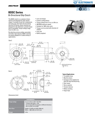 www.thomsonlinear.com82
(38.04-38.16)
.33-.35
(8.38-8.89)
.62-.63
(15.74-16.01)
2x #10-32UNF-2B
85 -95
.190
(4.83)
1.16-1.20
(29.46-30.48)
.751-.775
(19.07-19.69)
.030
(0.77)
Max.
1.498-1.502
Ø
.375-.377
(9.52-9.58)
Ø
1.29-1.33
(32.76-33.79)
Ø
.393- .398
(9.98-10.11)
R Full
.115-.135
(2.92-3.43)
.083-.103
(2.10-2.62)
.99-1.00
(25.14-25.40)
.06-.07
(1.52-1.78) .035-.045
(0.88-1.15)
.085-.095
(2.15-2.42)
.2505-.2525
(6.362-6.414)
#6-32 Hex Skt Set Screw
(6.35)
.25
Nom Lg
.81-.82
(20.57-20.83)
Ø
.3740-.3755
(9.49-9.54)
Ø
.686-.687
(17.42-17.46)
Ø
Ø
• Low cost design
• Custom configurations
• Torque ratings from 2 in.oz. to 30 oz.in.
• 200 RPM maximum speed
• Suitable for 100% duty cycle
• Torque can be varied with direction of
rotation
• Low cost
• RoHS compliant
Typical Applications
•  Turntable drives
• Machine doors
• Conveyor drive systems for
poly film bag manufacturing
• Gear boxes
• Servo systems
• Tension devices
• Ribbon winding
• Paper feed
The BDSC clutch is a ­customer driven,
special unit designed for high volume
usage. It consists of just four components:
one snap ring, two hubs and one spring.
Like the CTS series, these clutches are
designed to slip when­ever a preset torque
limit is exceeded. Torque ratings range
from 2 to 32 in.-oz.
By attaching ­various pulleys, sprockets
and other input devices, BDSC clutches
are ­easily adapted for a wide ­variety of
applications.
Size 4
Size 2
Dimensions (mm)
BDSC Series
Bi-Directional Slip Clutch
PERFORMANCE
Torque ratings 2 in-oz to 9 lb-in (.014–1.017 Nm)
­– Torques held within ± 10%
– Can provide different torques in different directions
– 25 in-oz CW, 5 in-oz CCW
Bore Sizes English: .25-.625 inch (6.35-15.88 mm)
Metric: .2362-.629 inch (6-16 mm)
Weight 1.0 lb.
ELECTROMATE
Toll Free Phone (877) SERVO98
Toll Free Fax (877) SERV099
www.electromate.com
sales@electromate.com
Sold  Serviced By:
 