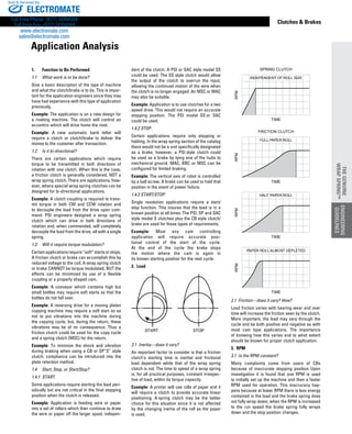 www.thomsonlinear.com 93
Clutches  Brakes
1.	 Function to Be Performed
1.1	 What work is to be done?
Give a basic description of the type of machine
and what the clutch/brake is to do. This is impor-
tant for the application engineers since they may
have had experience with this type of application
previously.
Example: The application is on a new design for
a riveting machine. The clutch will control an
eccentric which will drive home the rivet.
Example: A new automatic bank teller will
require a clutch or clutch/brake to deliver the
money to the customer after transaction.
1.2	 Is it bi-directional?
There are certain applications which require
torque to be transmitted in both directions of
rotation with one clutch. When this is the case,
a friction clutch is generally considered, NOT a
wrap spring clutch. There are applications, how-
ever, where special wrap spring clutches can be
designed for bi-directional applications.
Example: A clutch coupling is required to trans-
mit torque in both CW and CCW rotation and
to decouple the load from the drive upon com-
mand. PSI engineers designed a wrap spring
clutch which can drive in both directions of
rotation and, when commanded, will completely
decouple the load from the drive, all with a single
spring.
1.3	Will it require torque ­modulation?
Certainapplicationsrequire“soft”startsorstops.
A friction clutch or brake can accomplish this by
reduced voltage to the coil. A wrap spring clutch
or brake CANNOT be torque ­modulated, BUT the
effects can be minimized by use of a­ ­flexible
coupling or a properly shaped cam.
Example: A conveyor which contains high but
small bottles may require soft starts so that the
bottles do not fall over.
Example: A reversing drive for a moving platen
copying machine may require a soft start so as
not to put vibrations into the machine during
the copying cycle, but, during the return, these
vibrations may be of no consequence. Thus a
friction clutch could be used for the copy cycle
and a spring clutch (MSC) for the return.
Example: To minimize the shock and vibration
during braking when using a CB or SP”S” style
clutch, compli­ance can be introduced into the
plate retention method.
1.4	 Start, Stop, or Start/Stop?
1.4.1  START.
Some applications require starting the load peri-
odically but are not critical in the final stopping
position when the clutch is released.
Example: Application is feeding wire or paper
into a set of rollers which then continue to draw
the wire or paper off the larger spool, indepen-
dent of the clutch. A PSI or SAC style model SS
could be used. The SS style clutch would allow
the output of the clutch to overrun the input,
allowing the continued motion of the wire when
the clutch is no longer engaged. An MSC or MAC
may also be suitable.
Example: Application is to use clutches for a two
speed drive. This would not require an ­accurate
stopping position. The PSI model SS or SAC
could be used.
1.4.2 STOP.
Certain applications require only stopping or
holding. In the wrap spring section of the catalog
there would not be a unit specifically designated
as a brake; however, a PSI style clutch could
be used as a brake by tying one of the hubs to
mechanical ground. MAC, BBC or MSC can be
configured for limited braking.
Example: The vertical axis of robot is controlled
by a ball screw. A brake can be used to hold that
position in the event of power failure.
1.4.3 START/STOP.
Single revolution applications require a start/
stop function. This insures that the load is in a
known position at all times. The PSI, SP and SAC
style model S clutches plus the CB style clutch/
brake are used for these types of requirements.
Example: Most any cam controlling
application will require accurate posi-
tional control of the start of the cycle.
At the end of the cycle the brake stops
the motion where the cam is again in
its known starting position for the next cycle.
2.  Load
2.1  Inertia—does it vary?
An important factor to consider is that a friction
clutch’s starting time is inertial and frictional
load dependent while that of the wrap spring
clutch is not. The time to speed of a wrap spring
is, for all practical purposes, constant irrespec-
tive of load, within its torque capacity.
Example: A printer will use rolls of paper and it
will require a clutch to provide accurate linear
positioning. A spring clutch may be the better
choice for this situation since it is not affected
by the changing inertia of the roll as the paper
is used.
2.1  Friction—does it vary? How?
Load friction varies with bearing wear and over
time will increase the friction seen by the clutch.
More important, the load may vary through the
cycle and be both positive and ­negative as with
most cam type applications. The importance
of knowing how this varies and to what extent
should be known for proper clutch application.
3.  RPM
3.1  Is the RPM constant?
Many complaints come from users of CBs
because of inaccurate stopping position. Upon
investigation it is found that one RPM is used
to initially set up the machine and then a faster
RPM used for operation. This inaccuracy hap-
pens because at lower RPM there is less energy
contained in the load and the brake spring does
not fully wrap down; when the RPM is increased
to the run speed the brake spring fully wraps
down and the stop ­position changes.
RPM
HALF
FRIC
RPM
FULL
RPM
TIME
SPRING CLUTCH
RPM
TIME
RPM
TIME
RPM
PAPER ROL
INDEPENDENT OF ROLL SIZE
RPM TIME
HALF PAPER ROLL
FRICTION CLUTCH
RPM
TIME
FULL PAPER ROLL
RPM
TIME
SPRING CLUTCH
RPM
TIME
RPM
TIME
RPM
TIME
PAPER ROLL ALMOST DEPLETED
INDEPENDENT OF ROLL SIZE
Application Analysis
ENGINEERING
GUIDELINES
THEGENUINE
WRAPSPRING™
ELECTROMATE
Toll Free Phone (877) SERVO98
Toll Free Fax (877) SERV099
www.electromate.com
sales@electromate.com
Sold  Serviced By:
 