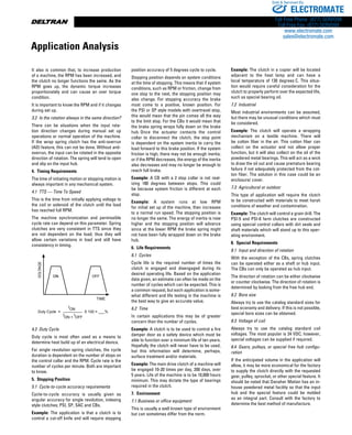 www.thomsonlinear.com94
It also is common that, to increase production
of a machine, the RPM has been increased, and
the clutch no longer functions the same. As the
RPM goes up, the dynamic torque increases
proportionately and can cause an over torque
condition.
It is important to know the RPM and if it changes
during set up.
3.2  Is the rotation always in the same direction?
There can be situations when the input rota-
tion direction changes during manual set up
operations or normal operation of the machine.
If the wrap spring clutch has the anti-­overrun
(AO) feature, this can not be done. Without anti-
overrun, the input can be rotated in the opposite
direction of rotation. The spring will tend to open
and slip on the input hub.
4.  Timing Requirements
The time of initiating motion or stopping motion is
always important in any mechanical system.
4.1  TTS — Time To Speed
This is the time from initially applying voltage to
the coil or solenoid of the clutch until the load
has reached full RPM.
The machine synchronization and permissible
cycle rate can depend on this parameter. Spring
clutches are very con­sistent in TTS since they
are not dependent on the load; thus they will
allow certain variations in load and still have
­consistency in timing.
4.2  Duty Cycle
Duty cycle is most often used as a means to
determine heat build up of an electrical device.
For single revolution spring clutches, the cycle
duration is dependent on the number of stops on
the control collar and the RPM. Cycle rate is the
number of cycles per minute. Both are important
to know.
5.  Stopping Position
5.1  Cycle-to-cycle accuracy requirements
Cycle-to-cycle accuracy is usually given as
angular accuracy for single revolution, indexing
style clutches; PSI, SP, SAC and CBs.
Example: The application is that a clutch is to
control a cut-off knife and will require stopping
position accuracy of 5 degrees cycle to cycle.
Stopping position depends on system conditions
at the time of stopping. This means that if system
conditions, such as RPM or friction, change from
one stop to the next, the stopping position may
also change. For stopping accuracy the brake
must come to a positive, known position. For
the PSI or SP style models with overtravel stop,
this would mean that the pin comes all the way
to the limit stop. For the CBs it would mean that
the brake spring wraps fully down on the brake
hub. Once the actuator contacts the control
collar to disconnect the clutch, the stop point
is dependent on the system inertia to carry the
load forward to this brake position. If the system
friction is high, there may not be enough inertia;
or if the RPM decreases, the energy of the inertia
also decreases and may no longer be enough to
reach full brake.
Example: A CB with a 2 stop collar is not real-
izing 180 degrees between stops. This could
be because system friction is different at each
stop.
Example: A system runs at low RPM
for initial set up of the machine, then increases
to a normal run speed. The stopping position is
no longer the same. The energy of inertia is now
higher and the stopping position will advance
since at the lower RPM the brake spring might
not have been fully wrapped down on the brake
hub.
6.  Life Requirements
6.1  Cycles
Cycle life is the required ­number of times the
clutch is engaged and disengaged during its
desired oper­at­ing life. Based on the appli­ca­tion
data given, an estimate can often be made on the
number of cycles which can be expected. This is
a common request, but each application is some­
what different and life testing in the machine is
the best way to give an accurate value.
6.2  Time
In certain applications this may be of greater
concern than the number of cycles.
Example: A clutch is to be used to control a fire
damper door as a safety device which must be
able to func­tion over a minimum life of ten years.
Hopefully the clutch will never have to be used,
but this information will determine, perhaps,
surface treatment and/or materials.
Example: The main drive clutch of a machine will
be engaged 10-20 times per day, 200 days, over
5 years. Life of the machine is to be 10,000 hours
minimum. This may dictate the type of bearings
required in the clutch.
7.  Environment
7.1 Business or office ­equipment
This is usually a well known type of environment
but can sometimes differ from the norm.
Example: The clutch in a ­copier will be located
adjacent to the heat lamp and can have a
local temperature of 130 degrees C. This situa-
tion would require careful consideration for the
clutch to properly ­perform over the expected life,
such as special bearing oil.
7.2  Industrial
Most industrial environments can be assumed,
but there may be unusual conditions which must
be considered.
Example: The clutch will operate a wrapping
mechanism on a textile machine. There will
be cotton fiber in the air. This cotton fiber can
collect on the actuator and not allow proper
function, but it will also collect on the oil of the
powdered metal bearings. This will act as a wick
to draw the oil out and cause premature bearing
failure if not adequately protected from the cot-
ton fiber. The solution in this case could be an
enclosure/ cover.
7.3  Agricultural or outdoor
This type of application will require the clutch
to be constructed with materials to meet harsh
conditions of weather and contamination.
Example: The clutch will control a grain drill. The
PSI-5 and PSI-6 farm clutches are constructed
using special control collars with dirt seals and
shaft materials which will stand up to this oper-
ating environment.
8.  Special Requirements
8.1  Input and direction of rotation
With the exception of the CBs, spring clutches
can be operated either as a shaft or hub input.
The CBs can only be operated as hub input.
The direction of rotation can be either clockwise
or counter clock­wise. The direction of ­rotation is
deter­mined by looking from the free hub end.
8.2  Bore size
Always try to use the catalog stan­dard sizes for
best economy and delivery. If this is not possible,
special bore sizes can be obtained.
8.3  Voltage of coil
Always try to use the catalog standard coil
voltages. The most popular is 24 VDC; however,
special voltages can be supplied if required.
8.4  Gears, pulleys, or special free hub configu-
ration
If the anticipated volume in the application will
allow, it may be more eco­nomical for the factory
to supply the clutch directly with the requested
gear, pulley, sprocket, or other special feature. It
should be noted that Danaher Motion has an in-
house powdered metal facility so that the input
hub and the special feature could be molded
as an integral part. Consult with the factory to
determine the best method of manufacture.
VOLTAGE
ONON OFF
TIME
Duty Cycle =
t
ON
t
ON +
t
OFF
X 100 = ___%
Application Analysis
ELECTROMATE
Toll Free Phone (877) SERVO98
Toll Free Fax (877) SERV099
www.electromate.com
sales@electromate.com
Sold  Serviced By:
 