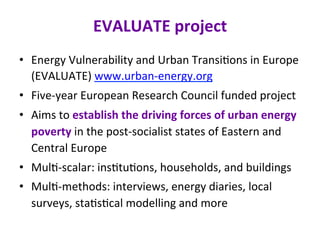 EVALUATE	project	
•  Energy	Vulnerability	and	Urban	Transi@ons	in	Europe	
(EVALUATE)	www.urban-energy.org	
•  Five-year	Eu...