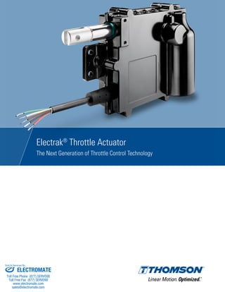 Electrak®
Throttle Actuator
The Next Generation of Throttle Control Technology
ELECTROMATE
Toll Free Phone (877) SERVO98
Toll Free Fax (877) SERV099
www.electromate.com
sales@electromate.com
Sold & Serviced By:
 