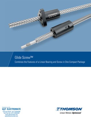 Glide Screw™
Combines the Features of a Linear Bearing and Screw in One Compact Package
ELECTROMATE
Toll Free Phone (877) SERVO98
Toll Free Fax (877) SERV099
www.electromate.com
sales@electromate.com
Sold & Serviced By:
 