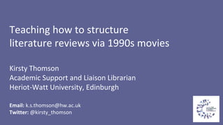 Teaching how to structure
literature reviews via 1990s movies
Kirsty Thomson
Academic Support and Liaison Librarian
Heriot-Watt University, Edinburgh
Email: k.s.thomson@hw.ac.uk
Twitter: @kirsty_thomson
 