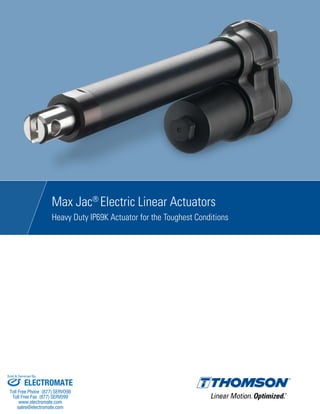 Max Jac®
Electric Linear Actuators
Heavy Duty IP69K Actuator for the Toughest Conditions
ELECTROMATE
Toll Free Phone (877) SERVO98
Toll Free Fax (877) SERV099
www.electromate.com
sales@electromate.com
Sold & Serviced By:
 