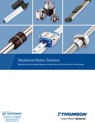 Mechanical Motion Solutions.
Manufacturing the optimal balance of performance, life and cost for over 60 years.
ELECTROMATE
Toll Free Phone (877) SERVO98
Toll Free Fax (877) SERV099
www.electromate.com
sales@electromate.com
Sold & Serviced By:
 