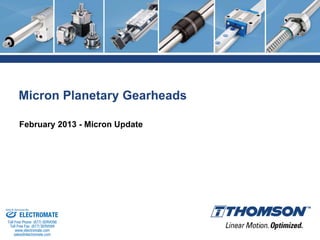 Micron Planetary Gearheads
February 2013 - Micron Update
ELECTROMATE
Toll Free Phone (877) SERVO98
Toll Free Fax (877) SERV099
www.electromate.com
sales@electromate.com
Sold & Serviced By:
 
