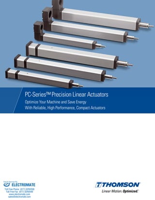 PC-Series™ Precision Linear Actuators
Optimize Your Machine and Save Energy
With Reliable, High Performance, Compact Actuators
ELECTROMATE
Toll Free Phone (877) SERVO98
Toll Free Fax (877) SERV099
www.electromate.com
sales@electromate.com
Sold & Serviced By:
 