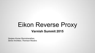 Eikon Reverse Proxy
Varnish Summit 2015
Sanjeev Kumar Ravindranathan,
Senior Architect, Thomson Reuters
 