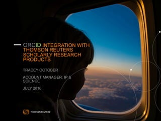 — ORCID INTEGRATION WITH
THOMSON REUTERS
SCHOLARLY RESEARCH
PRODUCTS
TRACEY OCTOBER
ACCOUNT MANAGER: IP &
SCIENCE
JULY 2016
 