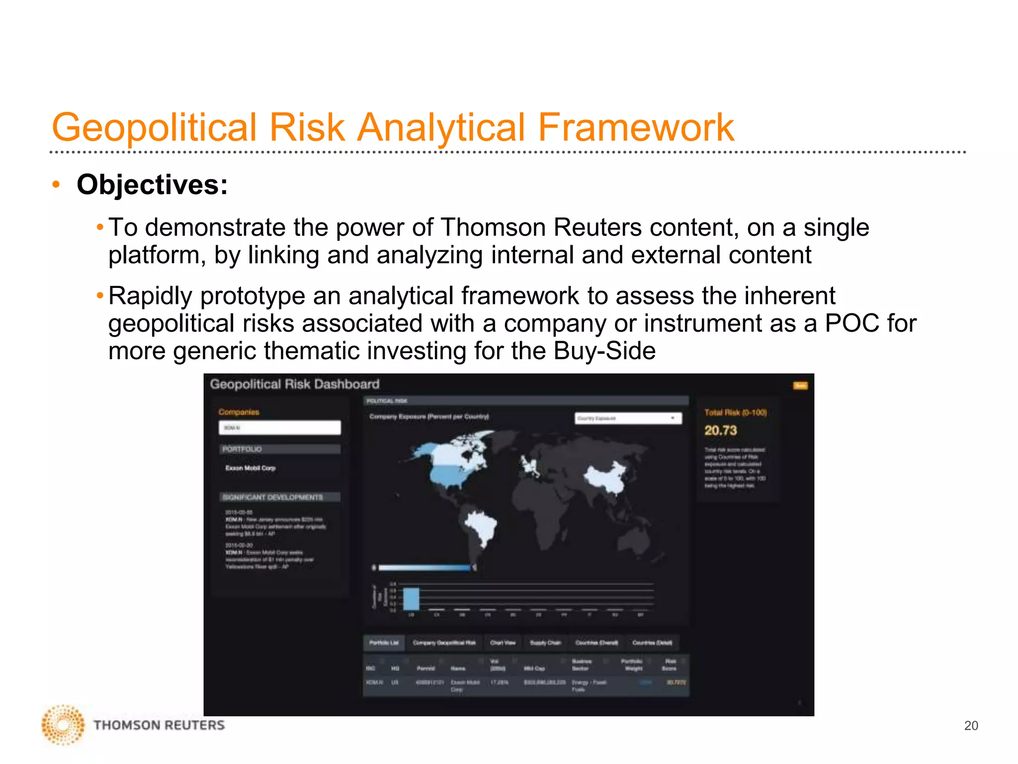 Geopolitical Risk Analytical Framework
• Objectives:
•To demonstrate the power of Thomson Reuters content, on a single
platform, by linking and analyzing internal and external content
•Rapidly prototype an analytical framework to assess the inherent
geopolitical risks associated with a company or instrument as a POC for
more generic thematic investing for the Buy-Side
20
 