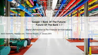 Google = Bank Of The Future;
Future Of The Bank = ?
Digital (R)Evolution In The Financial Services Industry
Alexis Eisenhofer, financial.com - Thomson Reuters, 21 January 2015
 