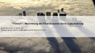 “Fintech”: Neuordnung der Finanzbranche durch Digitalisierung
Alexis Eisenhofer, financial.com
Thomson Reuters Market Insight Apero am 04.03.2015 in Zürich
 