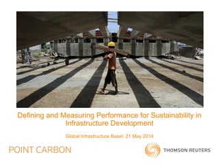 Defining and Measuring Performance for Sustainability in
Infrastructure Development
Global Infrastructure Basel, 21 May 2014
 