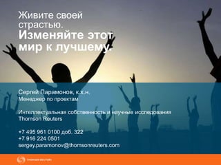 Живите своей
страстью.
Изменяйте этот
мир к лучшему.
Сергей Парамонов, к.х.н.
Менеджер по проектам
Интеллектуальная собственность и научные исследования
Thomson Reuters
+7 495 961 0100 доб. 322
+7 916 224 0501
sergey.paramonov@thomsonreuters.com
 