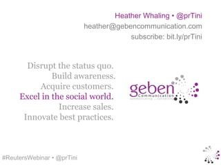 Heather Whaling • @prTini
                            heather@gebencommunication.com
                                        subscribe: bit.ly/prTini



       Disrupt the status quo.
              Build awareness.
          Acquire customers.
     Excel in the social world.
                Increase sales.
      Innovate best practices.



#ReutersWebinar • @prTini
 