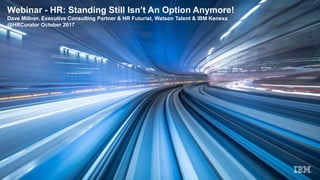 Webinar - HR: Standing Still Isn’t An Option Anymore!
Dave Millner, Executive Consulting Partner & HR Futurist, Watson Talent & IBM Kenexa
@HRCurator October 2017
 