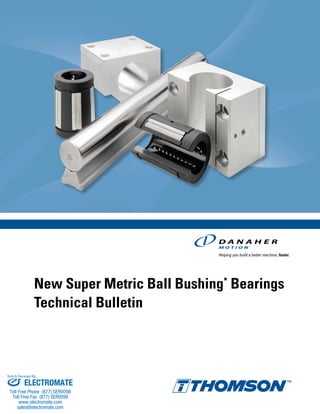 New Super Metric Ball Bushing*
Bearings
Technical Bulletin
ELECTROMATE
Toll Free Phone (877) SERVO98
Toll Free Fax (877) SERV099
www.electromate.com
sales@electromate.com
Sold & Serviced By:
 
