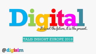 DigitalIt is not the future, it is the present.
TALIS INSIGHT EUROPE 2016
@digisim
 
