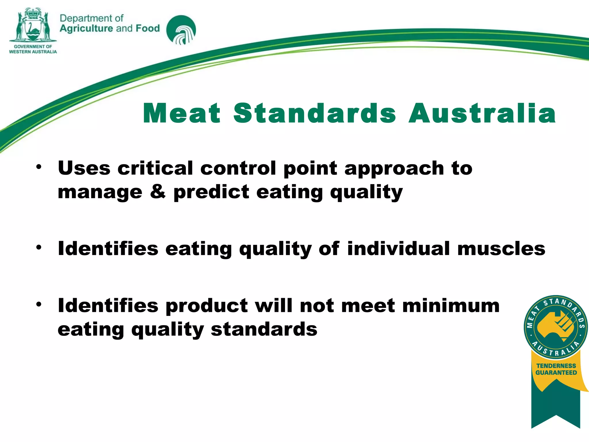 • Uses critical control point approach to
manage & predict eating quality
• Identifies eating quality of individual muscles
• Identifies product will not meet minimum
eating quality standards
Meat Standards Australia
 