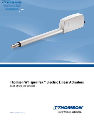 Thomson WhisperTrakTM
Electric Linear Actuators
Quiet, Strong and Compact
w w w . t h o m s o n l i n e a r . c o m
ELECTROMATE
Toll Free Phone (877) SERVO98
Toll Free Fax (877) SERV099
www.electromate.com
sales@electromate.com
Sold & Serviced By:
 