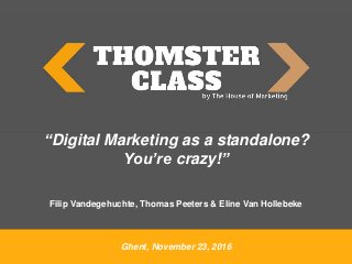 Ghent, November 23, 2016
“Digital Marketing as a standalone?
You’re crazy!”
Filip Vandegehuchte, Thomas Peeters & Eline Van Hollebeke
 