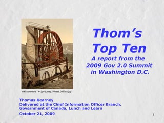 Thom’s  Top Ten A report from the  2009 Gov 2.0 Summit  in Washington D.C. Thomas Kearney Delivered at the Chief Information Officer Branch, Government of Canada, Lunch and Learn October 21, 2009   wiki commons - 442px-Laxey_Wheel_08676u.jpg 